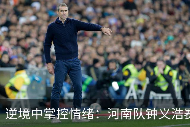 逆境中掌控情绪：河南队钟义浩赛后冲突引发的反思